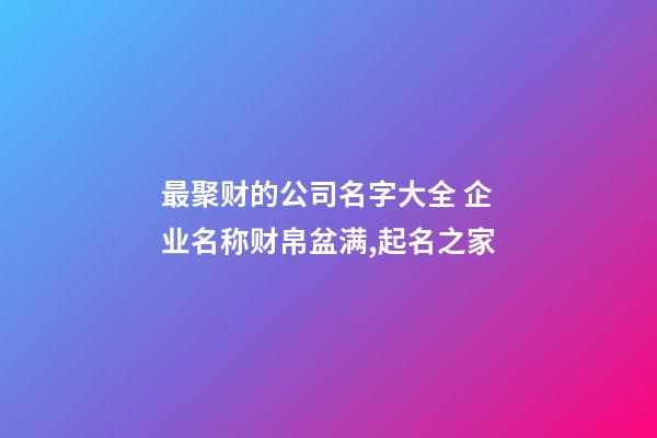 最聚财的公司名字大全 企业名称财帛盆满,起名之家